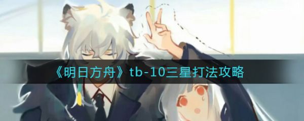 明日方舟tb-10三星怎么打 明日方舟tb-10三星打法攻略