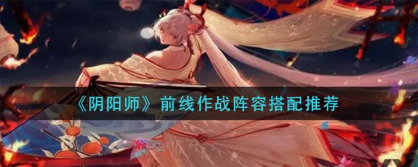 阴阳师前线作战阵容怎么搭配 阴阳师前线作战阵容搭配推荐