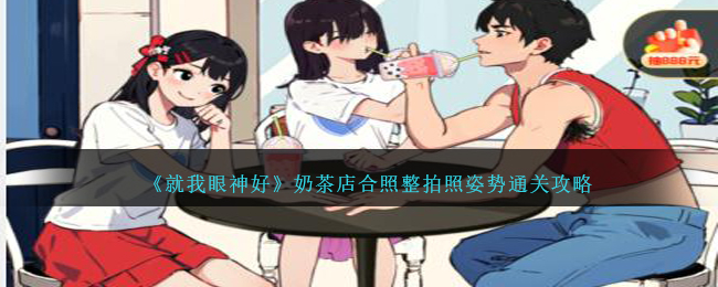 《就我眼神好》奶茶店合照整拍照姿势通关攻略