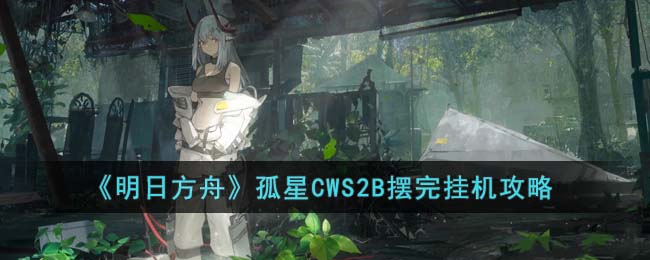 《明日方舟》孤星CWS2B摆完挂机攻略