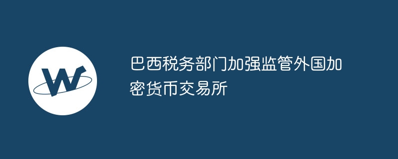 巴西税务部门加强监管外国加密货币交易所