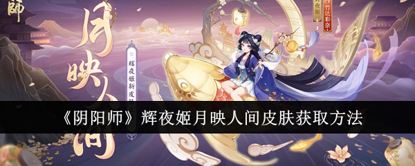 《阴阳师》辉夜姬月映人间皮肤获取方法