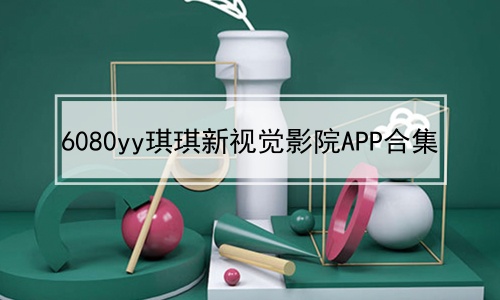 6080yy琪琪新视觉影院APP合集