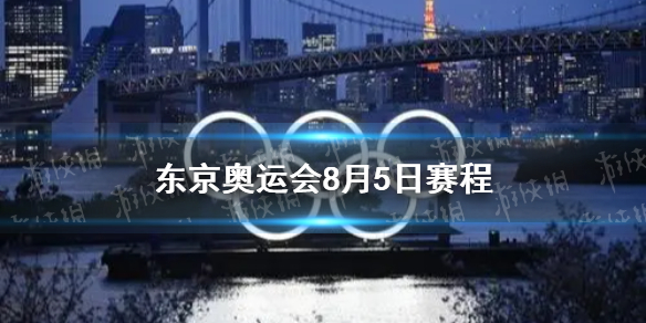 8月5日奥运会赛程分享 东京奥运会8月5日赛程