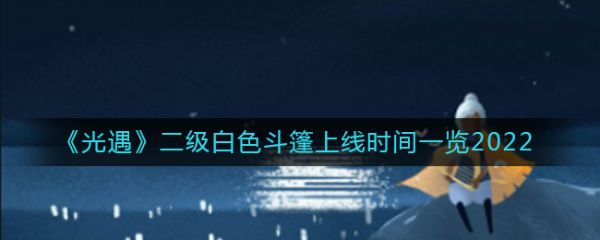 光遇二级白色斗篷上线时间一览2022 光遇二级白色斗篷什么时候上线