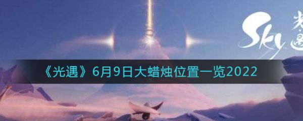 光遇6月10日大蜡烛位置一览2022 光遇6月10日大蜡烛位置在哪