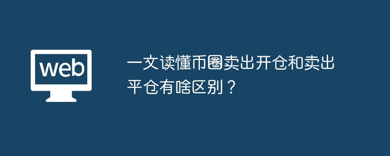 一文读懂币圈卖出开仓和卖出平仓有啥区别？