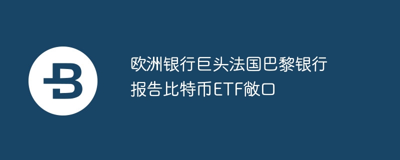 欧洲银行巨头法国巴黎银行报告比特币etf敞口