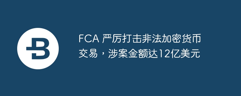 fca 严厉打击非法加密货币交易，涉案金额达12亿美元