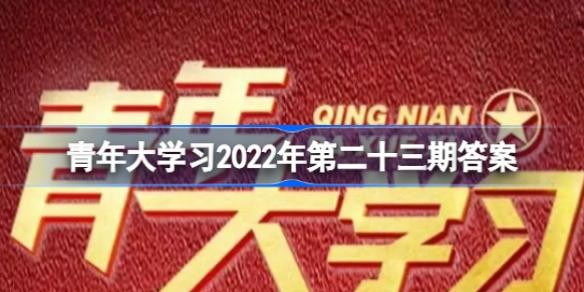 青年大学2022特辑答案23期最新截图 2022“青年大学习”23期答案最新