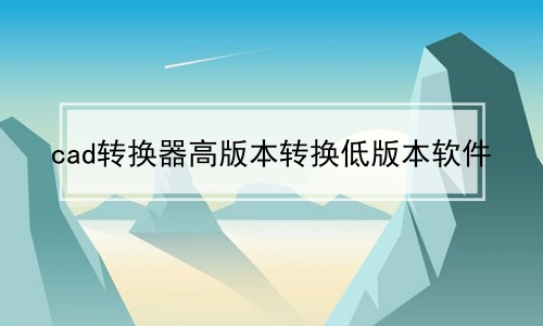 cad转换器高版本转换低版本软件