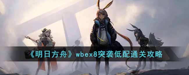 《明日方舟》wbex8突袭低配通关攻略