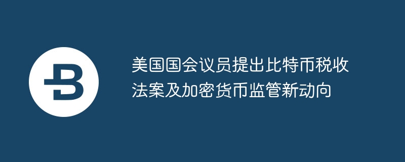 美国国会议员提出比特币税收法案及加密货币监管新动向