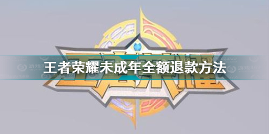 王者荣耀未成年怎么全额退款 未成年全额退款方法