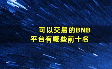 可以交易的BNB平台有哪些前十名