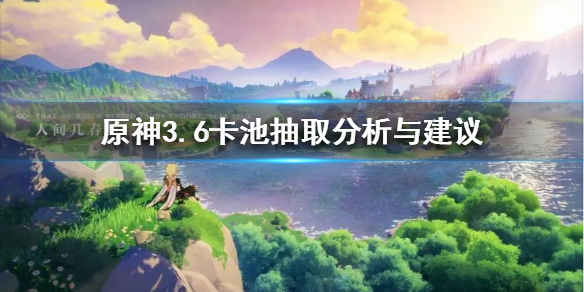 原神3.6卡池抽取分析与建议 原神3.6怎么抽最好