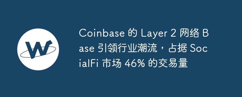 coinbase 的 layer 2 网络 base 引领行业潮流，占据 socialfi 市场 46% 的交易量