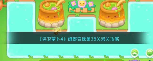 《保卫萝卜4》绿野奇缘第38关通关攻略