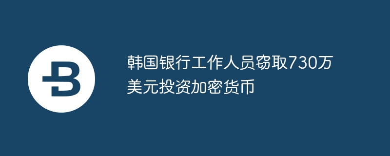 韩国银行工作人员窃取730万美元投资加密货币