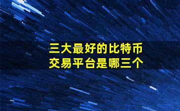 三大最好的比特币交易平台是哪三个