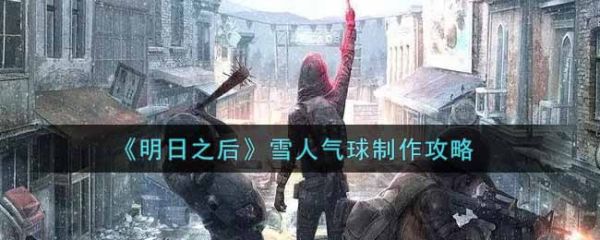 明日之后雪人气球怎么制作 明日之后雪人气球制作教程介绍