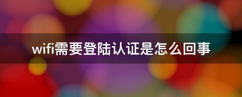 wifi需要认证登录什么意思 家里wifi突然要登录认证怎么回事 网络需要认证怎么弄