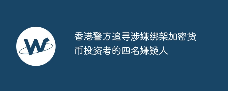 香港警方追寻涉嫌绑架加密货币投资者的四名嫌疑人