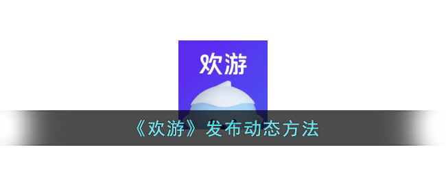 《欢游》发布动态方法