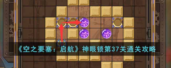 《空之要塞：启航》神眼锁第37关通关攻略