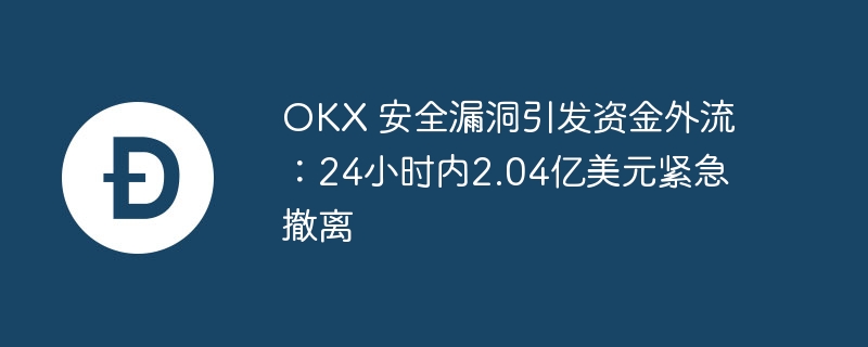 okx 安全漏洞引发资金外流：24小时内2.04亿美元紧急撤离