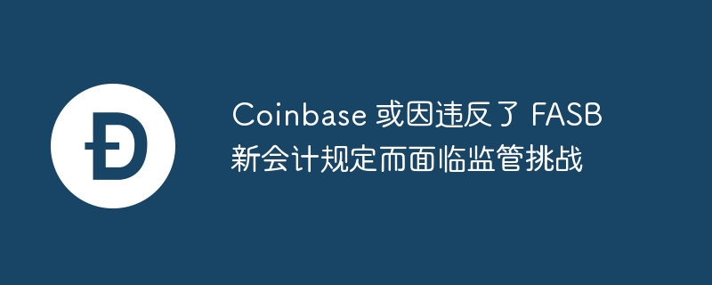 coinbase 或因违反了 fasb 新会计规定而面临监管挑战