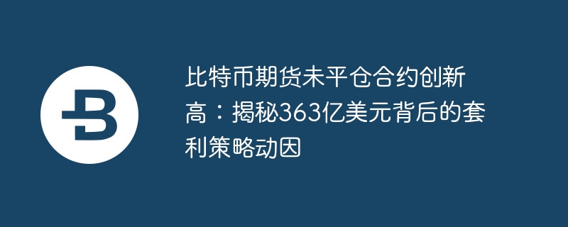 比特币期货未平仓合约创新高：揭秘363亿美元背后的套利策略动因