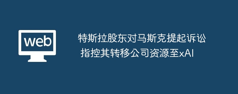 特斯拉股东对马斯克提起诉讼 指控其转移公司资源至xai