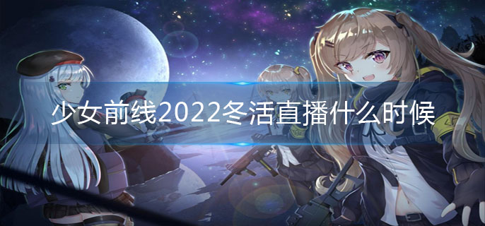 少女前线2022冬活直播什么时候 少女前线2022冬活直播有什么内容